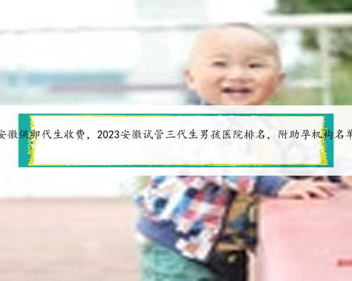 安徽供卵代生收费，2023安徽试管三代生男孩医院